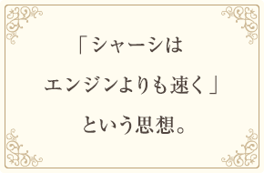 「シャーシはエンジンよりも速く」という思想。