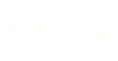 1978年 急ブレーキ時に車輪のロックによる滑走を低減する「ABS（アンチロック・ブレーキング・システム）」を開発。