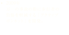2009年 万一の事故の際に歩行者の負傷を軽減する「アクティブボンネット」を開発。