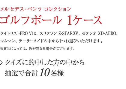 『メルセデス・ベンツ コレクション ゴルフボール 1ケース』タイトリストPRO V1x、スリクソン Z-STARXV、ゼクシオ XD-AERO、マルマン、テーラーメイドの中から1つお選びいただけます。【クイズに的中した方の中から抽選で合計10名様】