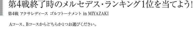 第4戦終了時のメルセデス・ランキング1位を当てよう！ 第4戦アクサレディース ゴルフトーナメント in MIYAZAKI Aコース、Bコースからどちらか1つお選びください。