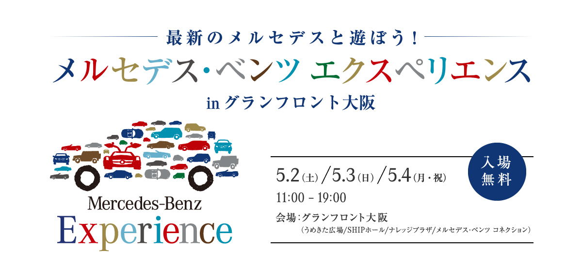 メルセデス・ベンツ エクスペリエンス in グランフロント大阪　開催日時 5.2(土）　5.3(日)　5.4(月・祝) 11：00〜19：00　会場：グランフロント大阪　（うめきた広場/SHIPホール/ナレッジプラザ/メルセデス・ベンツ コネクション）　入場無料