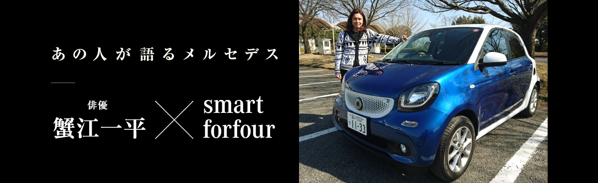 あの人が語るメルセデス 俳優 蟹江一平 × smart forfour