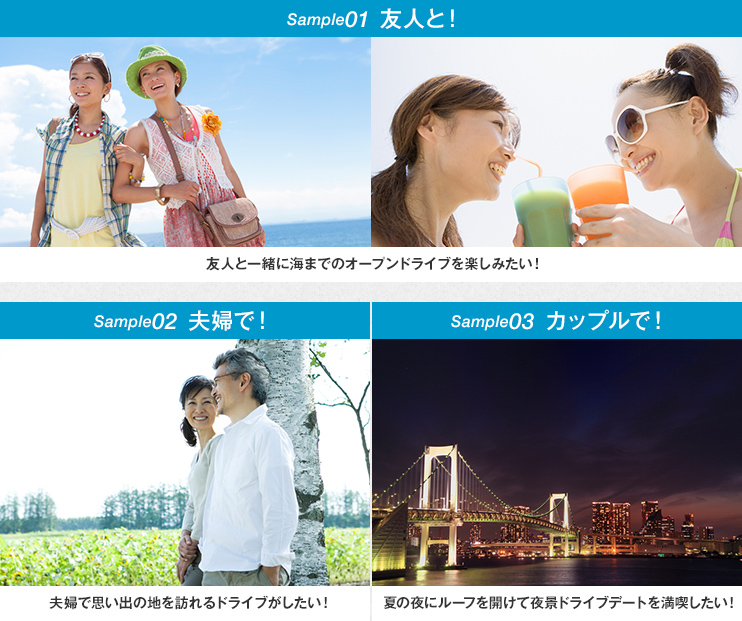 【sample01 友人と！】友人と一緒に海までのオープンドライブを楽しみたい！ 【Sample02 夫婦で！】夫婦で思い出の地を訪れるドライブがしたい！ 【Sample03 カップルで！】夏の夜にルーフを開けて夜景ドライブデートを満喫したい！