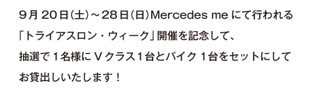 9月20日（土）～28日（日）Mercedes meにて行われる「トライアスロン・ウィーク」開催を記念して、抽選で1名様にVクラス1台とバイク1台をセットにしてお貸出しいたします！