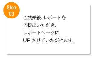 【Step03】ご試乗後、レポートをご提出いただき、レポートページにUPさせていただきます。