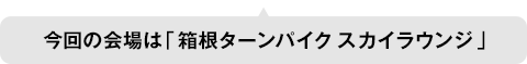 今回の会場は「箱根ターンパイク スカイラウンジ」