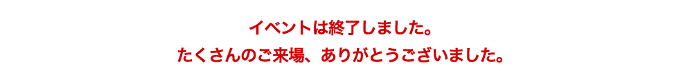 イベントは終了しました。たくさんのご来場、ありがとうございました。