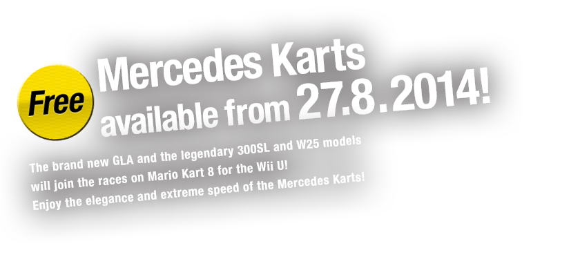 Mercedes Karts available from 27.8.2014!  The brand new GLA and the legendary 300SL and W25 models will join the races on Mario Kart 8 for the Wii U! Enjoy the elegance and extreme speed of the Mercedes Karts! 