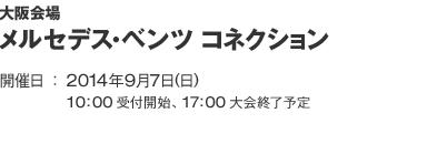 大阪会場 メルセデス・ベンツ コネクション 開催日：2014年9月6日（日）10：00 受付開始、19：00 大会終了予定
