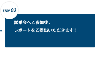 【STEP 03】試乗会へご参加後、レポートをご提出いただきます!