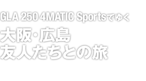 GLA 250 4MATIC Sportsでゆく大阪・広島 友人たちとの旅