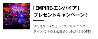 「EMPIRE-エンパイア」プレゼントキャンペーン！“ありえないほど近い！“サーカス・エンタテインメントの本公演チケットが15％OFF！