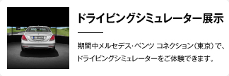 ドライビングシミュレーター展示 期間中メルセデス・ベンツ コネクション(東京)で、ドライビングシミュレーターをご体験できます。