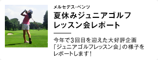 メルセデス・ベンツ 夏休みジュニアゴルフレッスン会レポート 今年で3回めを迎えた大好評企画「ジュニアゴルフレッスン会」の様子をレポートします！