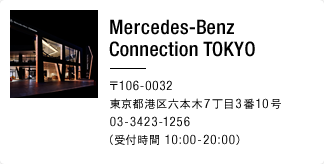 Mercedes-Benz Connection TOKYO 〒106-0032 東京都港区六本木7丁目3番10号 03-3423-1256（受付時間 10:00-20:00）