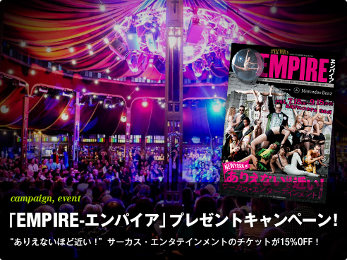 campaign,event 「EMPIRE-エンパイア」プレゼントキャンペーン！“ありえないほど近い！“サーカス・エンタテインメントのチケットが15％OFF！