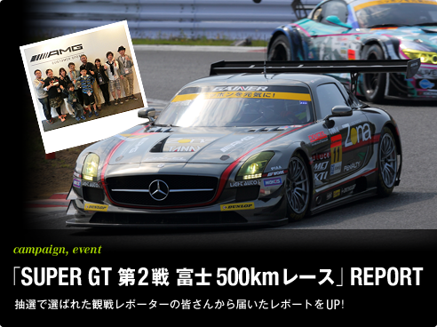 campaign, event 「SUPER GT 第2戦 富士500kmレース」REPORT 抽選で選ばれた観戦レポーターの皆さんから届いたレポートをUP!