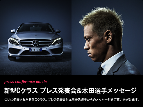 press conference movie 新型Cクラス プレス発表会＆本田選手メッセージ ついに発表された新型Cクラス。プレス発表会と本田圭佑選手からのメッセージをご覧いただけます。