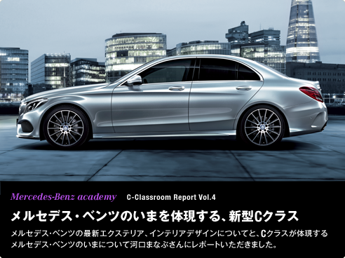 Mercedes-Benz academy C-Classroom Report Vol.4 メルセデス・ベンツ のいまを体現する、新型Cクラス メルセデス・ベンツの最新エクステリア、インテリアデザインについてと、Cクラスが体現するメルセデス・ベンツのいまについて河口まなぶさんにレポートいただきました。