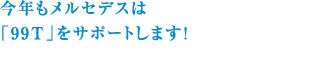 今年もメルセデスは「99T」をサポートします！